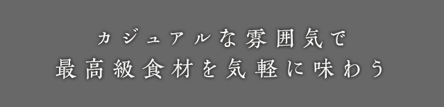 カジュアルな雰囲気で 最高級食材を気軽に味わう